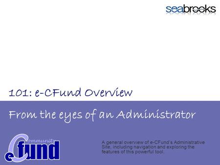 From the eyes of an Administrator A general overview of e-CFunds Administrative Site, including navigation and exploring the features of this powerful.