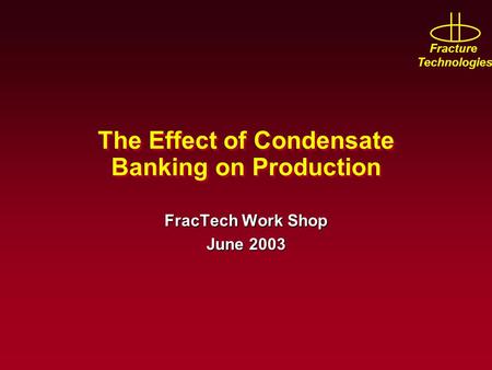 Fracture Technologies The Effect of Condensate Banking on Production FracTech Work Shop June 2003.