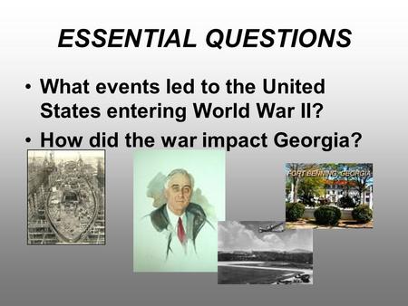 ESSENTIAL QUESTIONS What events led to the United States entering World War II? How did the war impact Georgia?