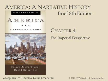 A MERICA : A N ARRATIVE H ISTORY Brief 8th Edition George Brown Tindall & David Emory Shi © 2010 W. W. Norton & Company, Inc. C HAPTER 4 The Imperial Perspective.