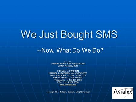 We Just Bought SMS Presented to: LAWYER PILOTS BAR ASSOCIATION Winter Meeting, 2011 by: MICHAEL L. DWORKIN MICHAEL L. DWORKIN and ASSOCIATES 465 CALIFORNIA.