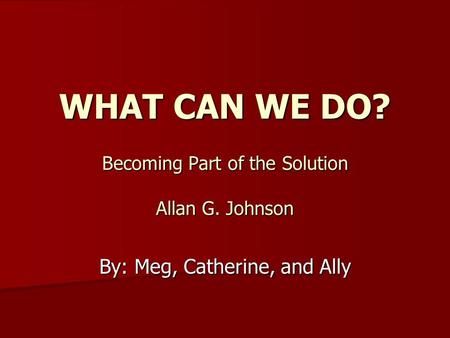 WHAT CAN WE DO? Becoming Part of the Solution Allan G. Johnson