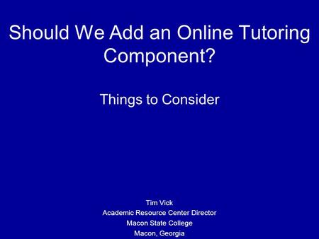 Should We Add an Online Tutoring Component? Things to Consider Tim Vick Academic Resource Center Director Macon State College Macon, Georgia.