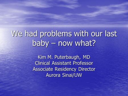 We had problems with our last baby – now what? Kim M. Puterbaugh, MD Clinical Assistant Professor Associate Residency Director Aurora Sinai/UW.