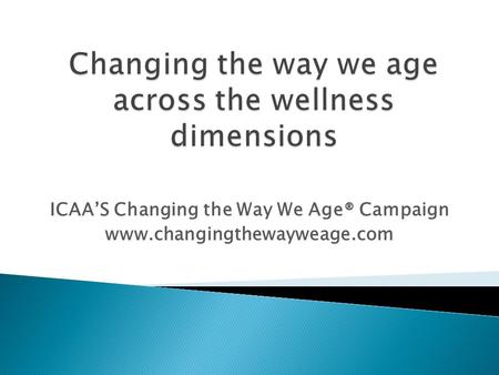 ICAAS Changing the Way We Age® Campaign www.changingthewayweage.com.