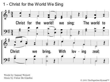 1. Christ for the world! we sing; The world to Christ we bring, With loving zeal; The poor and them that mourn, The faint and overborne, Sin-sick and sorrowworn,