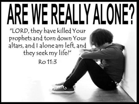 LORD, they have killed Your prophets and torn down Your altars, and I alone am left, and they seek my life? Ro 11:3.