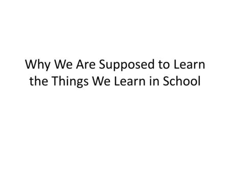 Why We Are Supposed to Learn the Things We Learn in School.