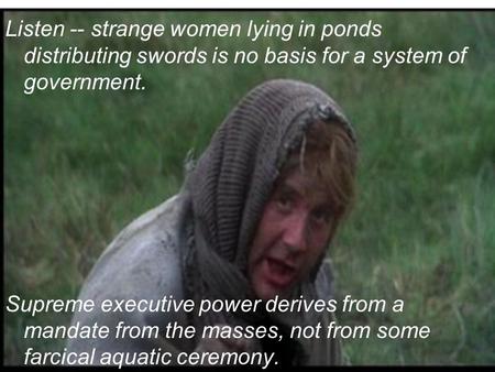 Listen -- strange women lying in ponds distributing swords is no basis for a system of government. Supreme executive power derives from a mandate from.