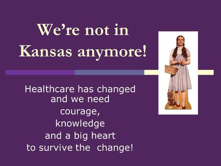 Were not in Kansas anymore! Healthcare has changed and we need courage, knowledge and a big heart to survive the change!