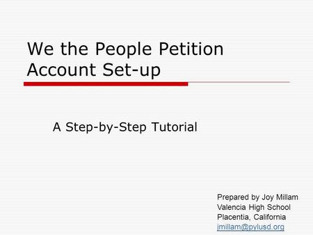 We the People Petition Account Set-up A Step-by-Step Tutorial Prepared by Joy Millam Valencia High School Placentia, California