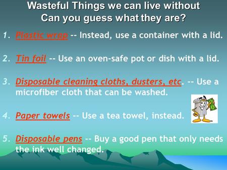 Wasteful Things we can live without Can you guess what they are? 1.Plastic wrap -- Instead, use a container with a lid. 2.Tin foil -- Use an oven-safe.