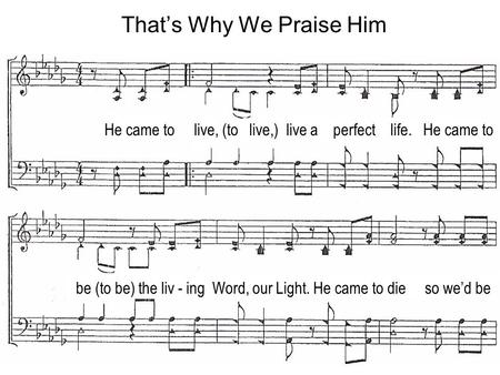 Thats Why We Praise Him He came to live, (to live,) live a perfect life. He came to be (to be) the liv - ing Word, our Light. He came to die so wed be.