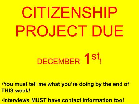 CITIZENSHIP PROJECT DUE DECEMBER 1 st ! You must tell me what youre doing by the end of THIS week! Interviews MUST have contact information too!