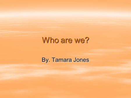 Who are we? By. Tamara Jones. Who are we? Who are we you shouldnt even ask. Who are we you shouldnt even ask.