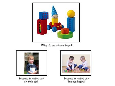 Why do we share toys? Because it makes our friends happy! Because it makes our friends sad!