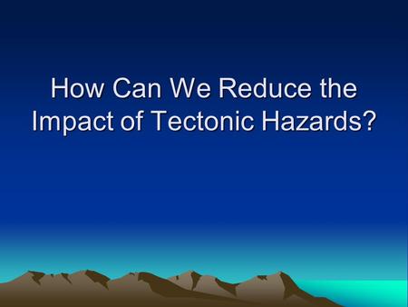 How Can We Reduce the Impact of Tectonic Hazards?