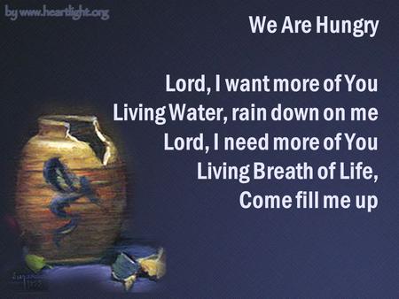 We Are Hungry Lord, I want more of You Living Water, rain down on me Lord, I need more of You Living Breath of Life, Come fill me up.