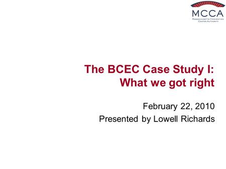 The BCEC Case Study I: What we got right February 22, 2010 Presented by Lowell Richards.