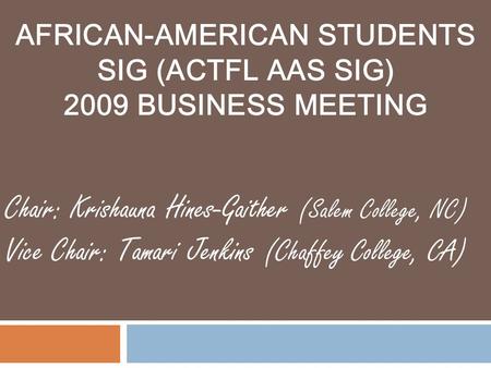 AFRICAN-AMERICAN STUDENTS SIG (ACTFL AAS SIG) 2009 BUSINESS MEETING Chair: Krishauna Hines-Gaither (Salem College, NC) Vice Chair: Tamari Jenkins (Chaffey.