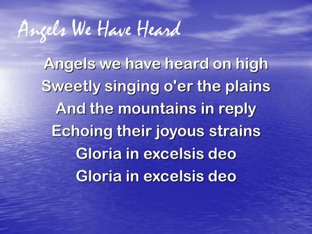 Angels We Have Heard Angels we have heard on high Sweetly singing o'er the plains And the mountains in reply Echoing their joyous strains Gloria in excelsis.