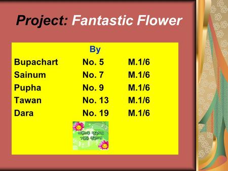 Project: Fantastic Flower By BupachartNo. 5M.1/6 Sainum No. 7 M.1/6 Pupha No. 9M.1/6 TawanNo. 13M.1/6 DaraNo. 19M.1/6.