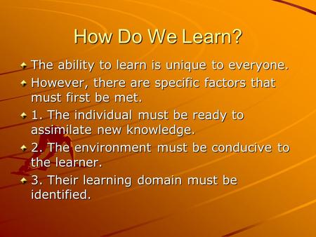 How Do We Learn? The ability to learn is unique to everyone. However, there are specific factors that must first be met. 1. The individual must be ready.