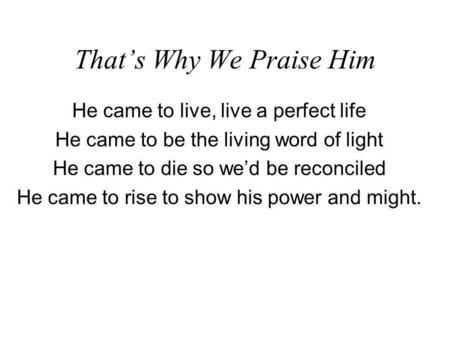 Thats Why We Praise Him He came to live, live a perfect life He came to be the living word of light He came to die so wed be reconciled He came to rise.