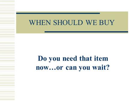 WHEN SHOULD WE BUY Do you need that item now…or can you wait?