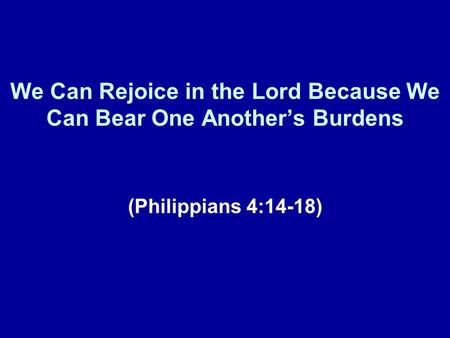 We Can Rejoice in the Lord Because We Can Bear One Anothers Burdens (Philippians 4:14-18)