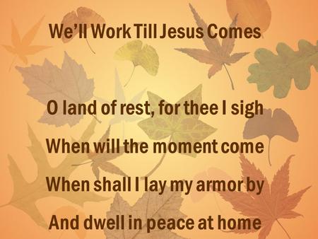 Well Work Till Jesus Comes O land of rest, for thee I sigh When will the moment come When shall I lay my armor by And dwell in peace at home.