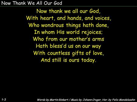 Now Thank We All Our God Now thank we all our God, With heart, and hands, and voices, Who wondrous things hath done, In whom His world rejoices; Who from.