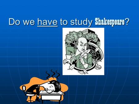Do we have to study Shakespeare ? Do you even need to ask??? Instruction for Researched PPT D.Chapman January, 2005.