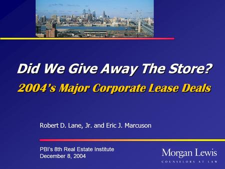 Did We Give Away The Store? 2004s Major Corporate Lease Deals Robert D. Lane, Jr. and Eric J. Marcuson PBIs 8th Real Estate Institute December 8, 2004.