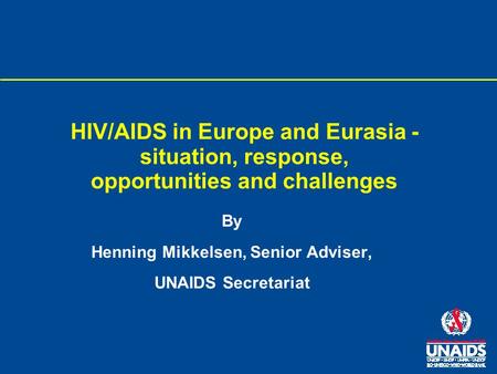 HIV/AIDS in Europe and Eurasia - situation, response, opportunities and challenges By Henning Mikkelsen, Senior Adviser, UNAIDS Secretariat.
