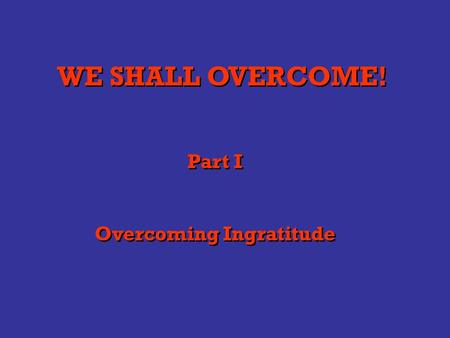 WE SHALL OVERCOME! Part I Overcoming Ingratitude Part I Overcoming Ingratitude.