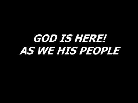 GOD IS HERE! AS WE HIS PEOPLE
