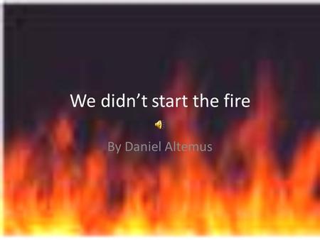 We didn’t start the fire