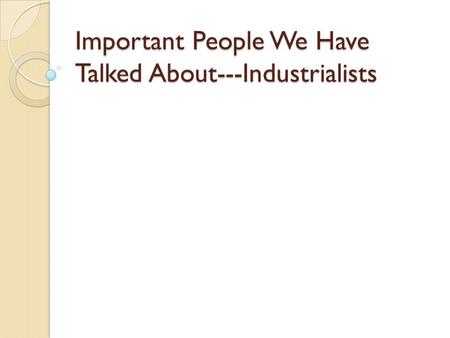 Important People We Have Talked About---Industrialists.