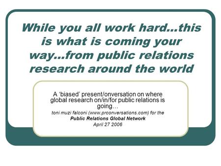 While you all work hard…this is what is coming your way…from public relations research around the world A biased present/onversation on where global research.