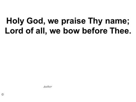 Holy God, we praise Thy name; Lord of all, we bow before Thee. Author ©