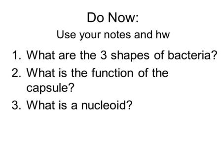 Do Now: Use your notes and hw 1.What are the 3 shapes of bacteria? 2.What is the function of the capsule? 3.What is a nucleoid?