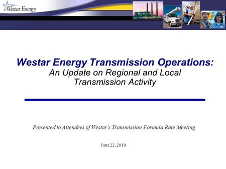 Westar Energy Transmission Operations: An Update on Regional and Local Transmission Activity June 22, 2010 Presented to Attendees of Westars Transmission.
