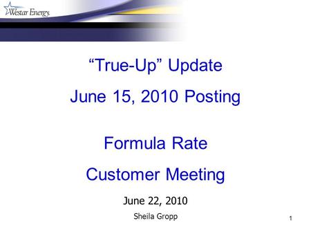 1 June 22, 2010 Sheila Gropp True-Up Update June 15, 2010 Posting Formula Rate Customer Meeting.