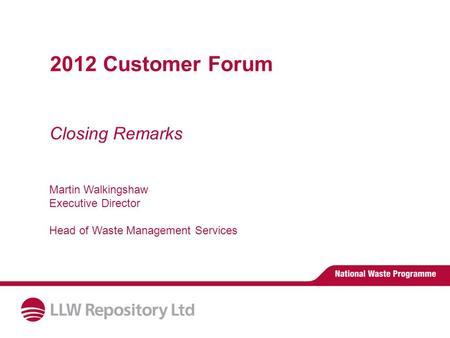 Closing Remarks 2012 Customer Forum Martin Walkingshaw Executive Director Head of Waste Management Services.