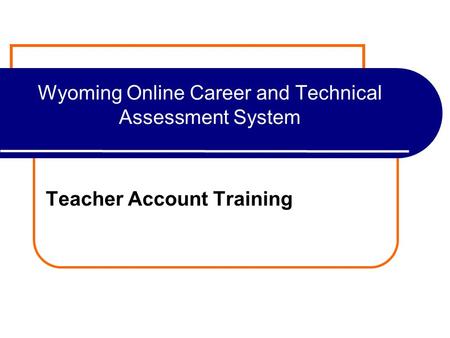 Wyoming Online Career and Technical Assessment System Teacher Account Training.