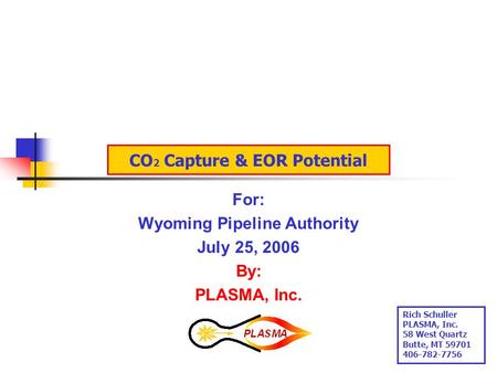 CO 2 Capture & EOR Potential For: Wyoming Pipeline Authority July 25, 2006 By: PLASMA, Inc. Rich Schuller PLASMA, Inc. 58 West Quartz Butte, MT 59701.