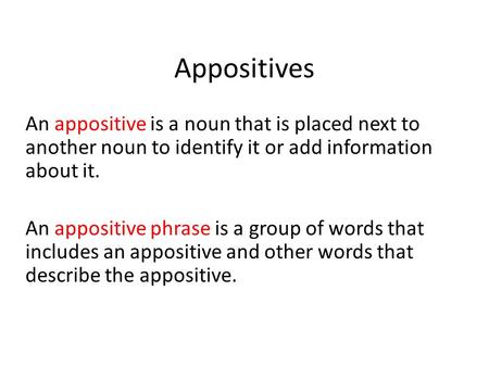 Appositives An appositive is a noun that is placed next to another noun to identify it or add information about it. An appositive phrase is a group of.