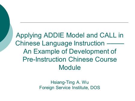Applying ADDIE Model and CALL in Chinese Language Instruction –—— An Example of Development of Pre-Instruction Chinese Course Module Hsiang-Ting A. Wu.