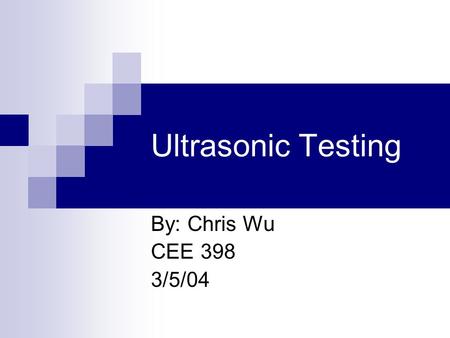 Ultrasonic Testing By: Chris Wu CEE 398 3/5/04.